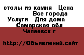 столы из камня › Цена ­ 55 000 - Все города Услуги » Для дома   . Самарская обл.,Чапаевск г.